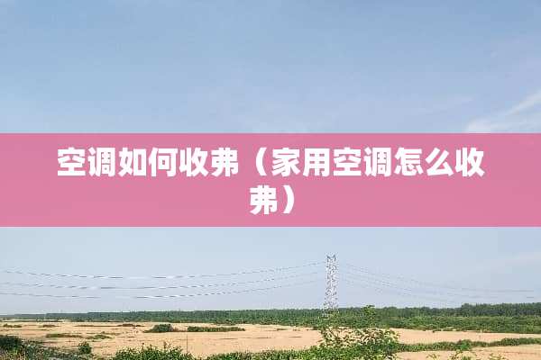 空调如何收弗（家用空调怎么收弗）