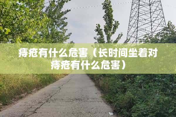 痔疮有什么危害（长时间坐着对痔疮有什么危害）