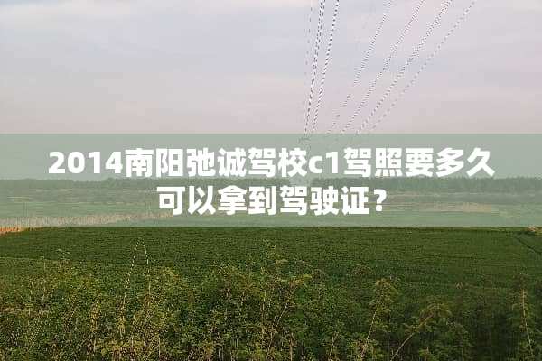 2014南阳弛诚驾校c1驾照要多久可以拿到***？