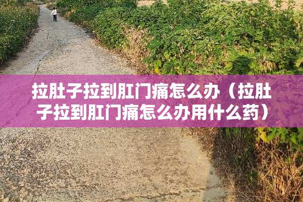 拉肚子拉到*门痛怎么办（拉肚子拉到*门痛怎么办用什么药）