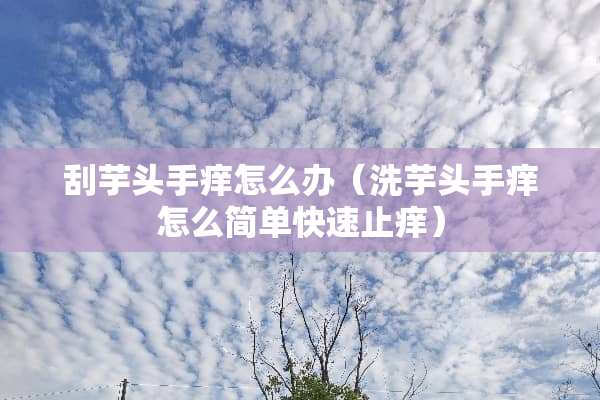 刮芋头手痒怎么办（洗芋头手痒怎么简单快速止痒）
