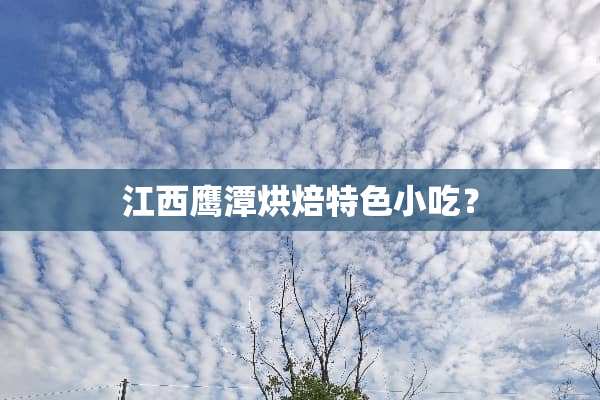 江西鹰潭烘焙特色小吃？