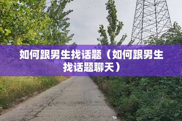 如何跟男生找话题（如何跟男生找话题聊天）
