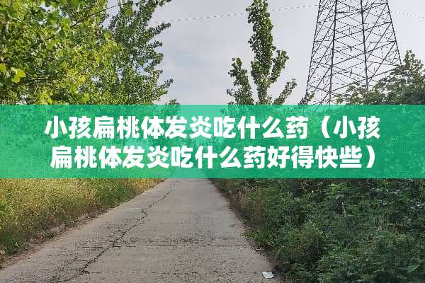 小孩扁桃体发炎吃什么药（小孩扁桃体发炎吃什么药好得快些）