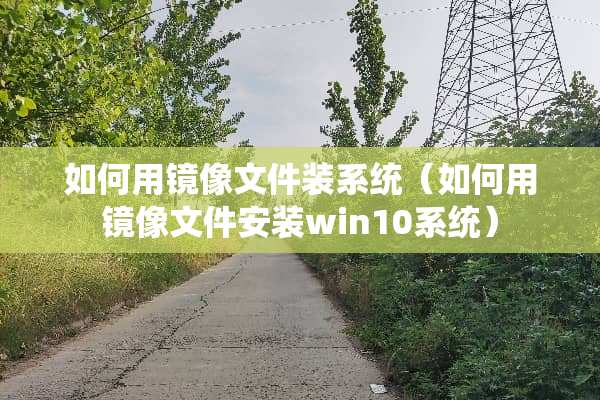 如何用镜像文件装系统（如何用镜像文件安装win10系统）