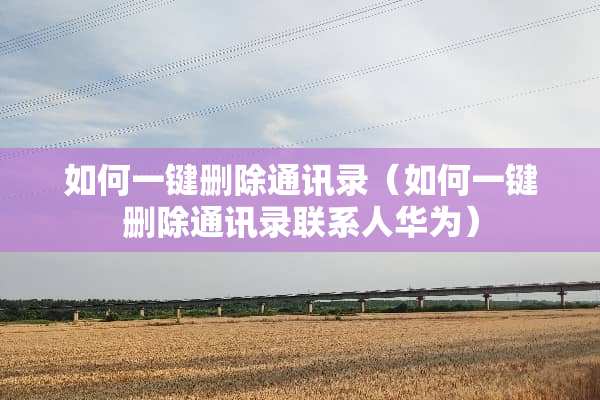 如何一键删除通讯录（如何一键删除通讯录联系人华为）