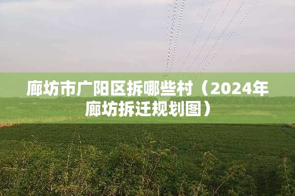 廊坊市广阳区拆哪些村（2024年廊坊拆迁规划图）