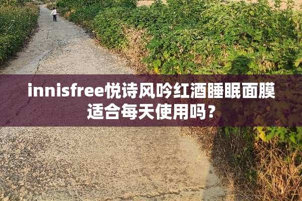 innisfree悦诗风吟红酒睡眠面膜适合每天使用吗？