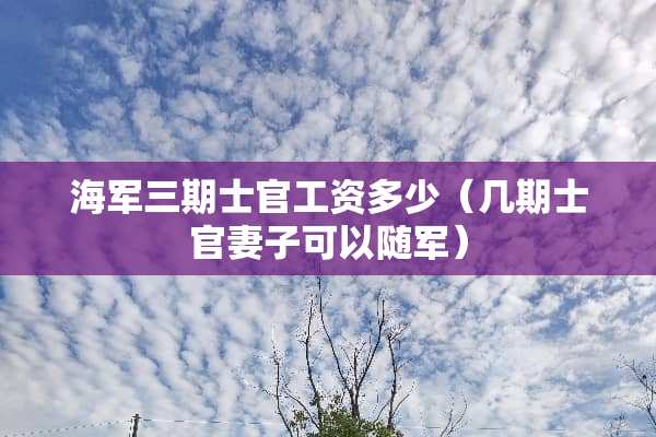 海军三期士官工资多少（几期士官妻子可以随军）