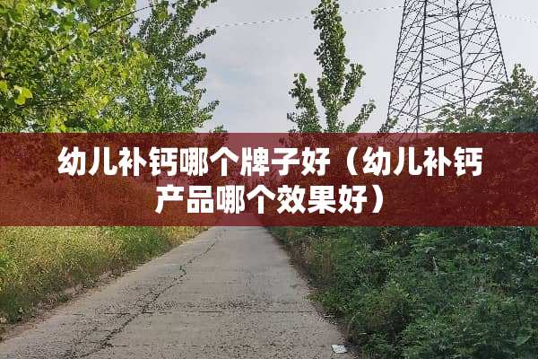 幼儿补钙哪个牌子好（幼儿补钙产品哪个效果好）