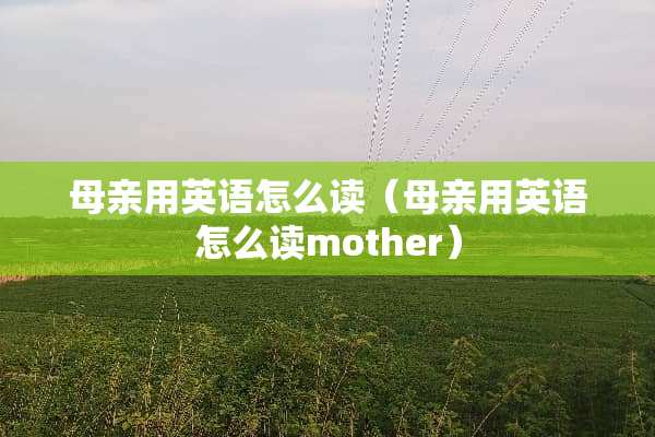 母亲用英语怎么读（母亲用英语怎么读mother）