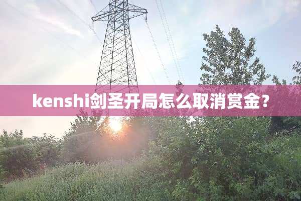 kenshi剑圣开局怎么取消赏金？