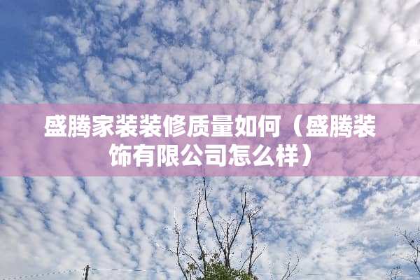 盛腾家装装修质量如何（盛腾装饰有限公司怎么样）