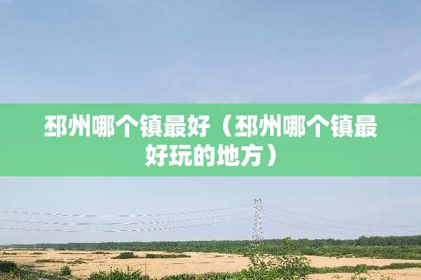 邳州哪个镇最好（邳州哪个镇最好玩的地方）