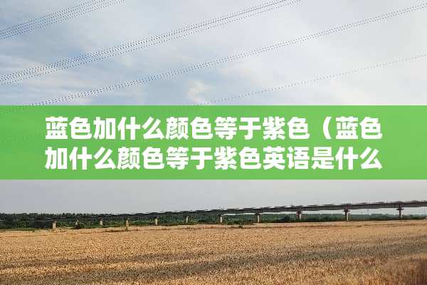 蓝色加什么颜色等于紫色（蓝色加什么颜色等于紫色英语是什么颜色）