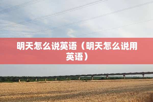 明天怎么说英语（明天怎么说用英语）