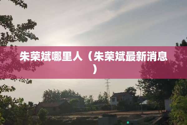 朱荣斌哪里人（朱荣斌最新消息）