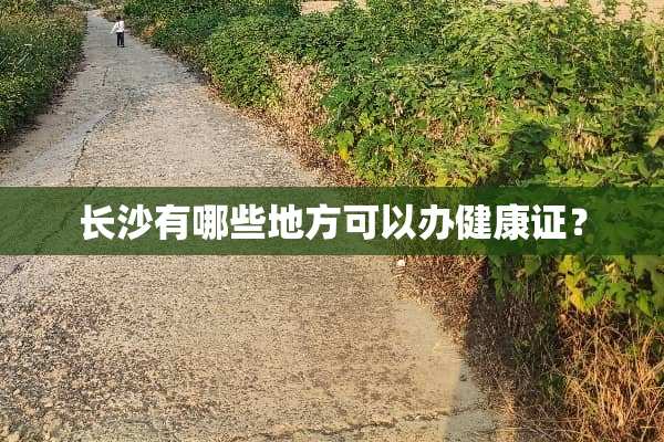 长沙有哪些地方可以办健康证？