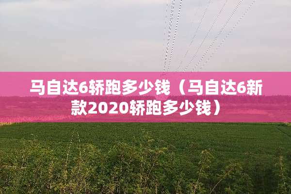 ***6轿跑多少钱（***6新款2020轿跑多少钱）