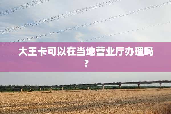 大王卡可以在当地营业厅办理吗？