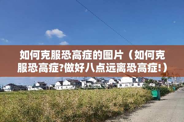 如何克服恐高症的图片（如何克服恐高症?做好八点远离恐高症!）