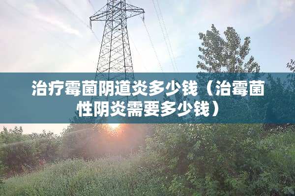 治疗霉菌*道炎多少钱（治霉菌性*炎需要多少钱）