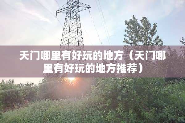 天门哪里有好玩的地方（天门哪里有好玩的地方推荐）