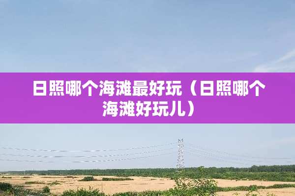 日照哪个海滩最好玩（日照哪个海滩好玩儿）