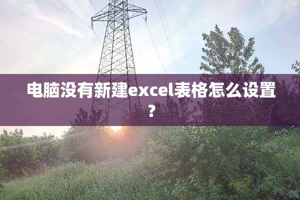 电脑没有新建excel表格怎么设置？