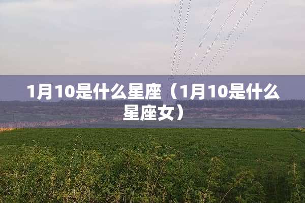 1月10是什么星座（1月10是什么星座女）