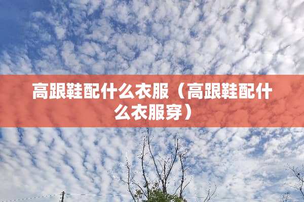 高跟鞋配什么衣服（高跟鞋配什么衣服穿）