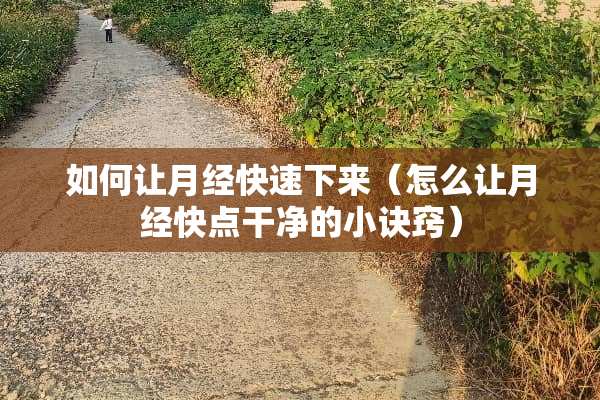 如何让月经快速下来（怎么让月经快点干净的小诀窍）