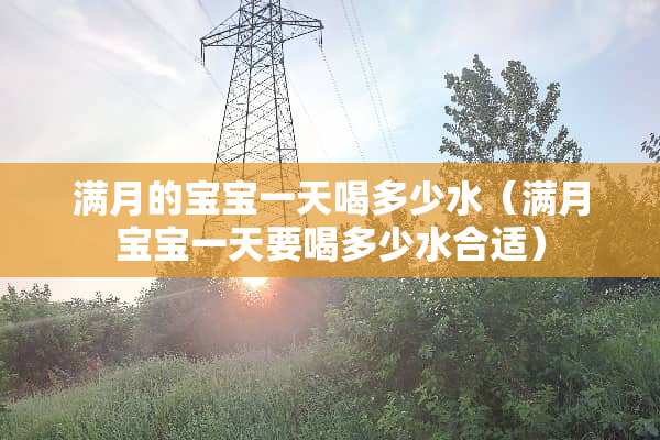 满月的宝宝一天喝多少水（满月宝宝一天要喝多少水合适）