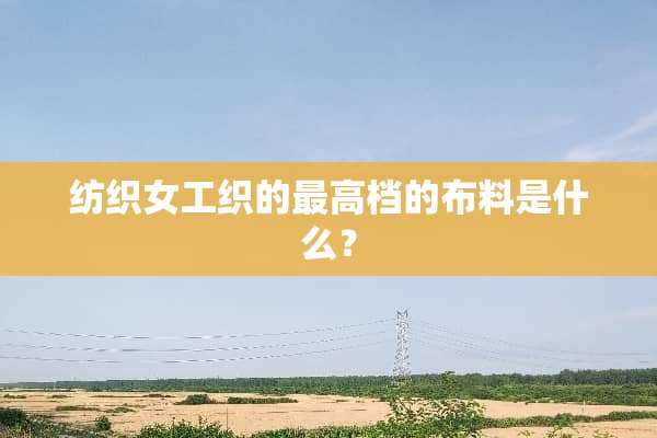 纺织女工织的最高档的布料是什么？