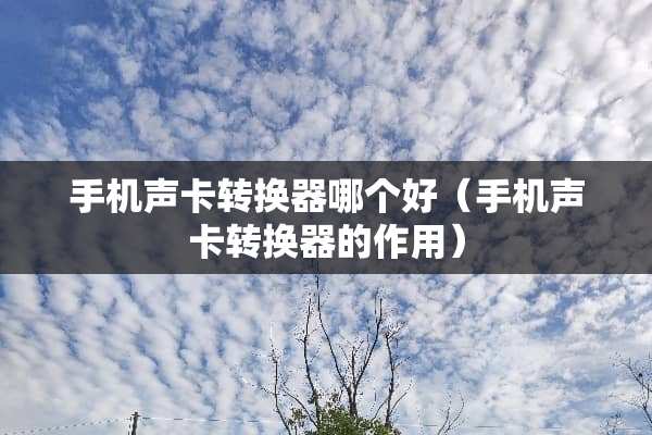 手机声卡转换器哪个好（手机声卡转换器的作用）