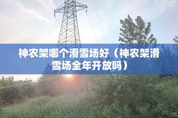 神农架哪个滑雪场好（神农架滑雪场全年开放吗）