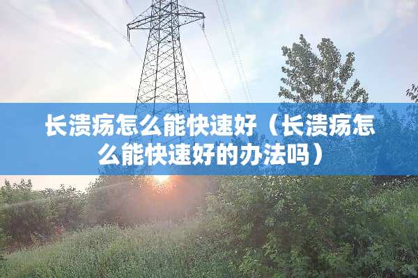 长溃疡怎么能快速好（长溃疡怎么能快速好的办法吗）