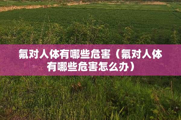 氟对人体有哪些危害（氟对人体有哪些危害怎么办）