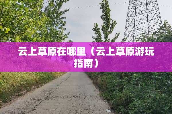 云上草原在哪里（云上草原游玩指南）