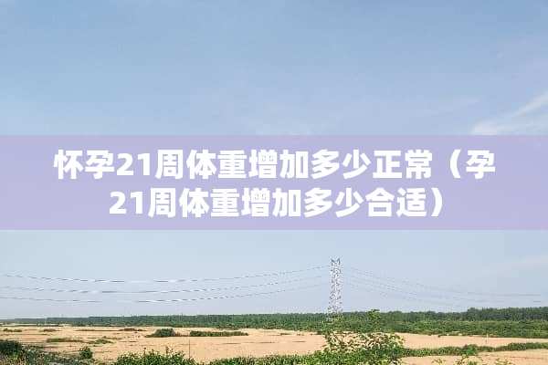 怀孕21周体重增加多少正常（孕21周体重增加多少合适）