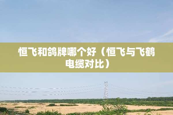 恒飞和鸽牌哪个好（恒飞与飞鹤电缆对比）