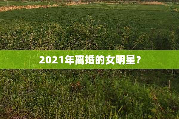 2021年**的女明星？