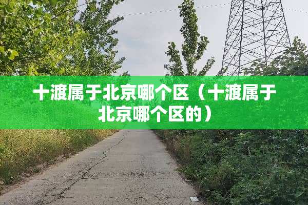 十渡属于北京哪个区（十渡属于北京哪个区的）