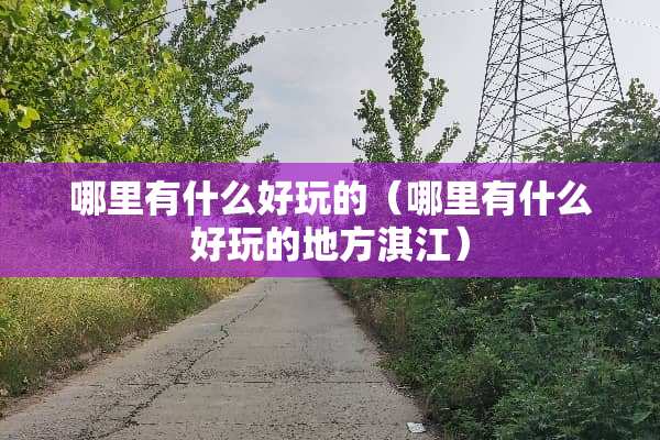 哪里有什么好玩的（哪里有什么好玩的地方淇江）