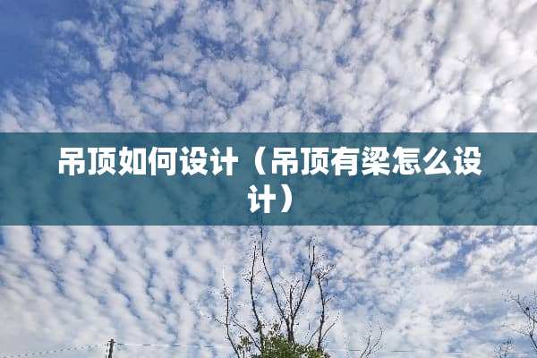 吊顶如何设计（吊顶有梁怎么设计）