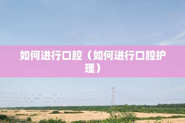 如何进行口腔（如何进行口腔护理）