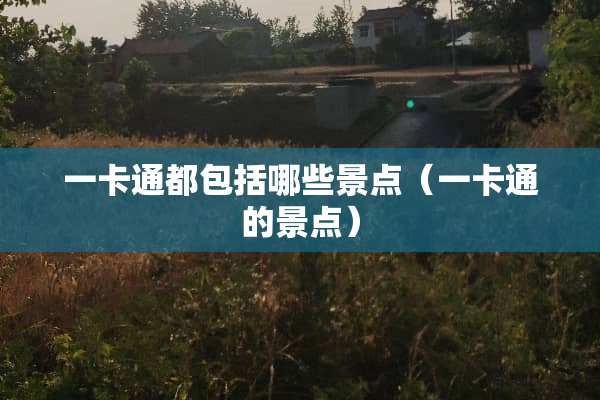一卡通都包括哪些景点（一卡通的景点）
