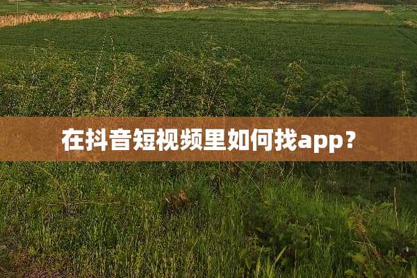 在抖音短视频里如何找app？