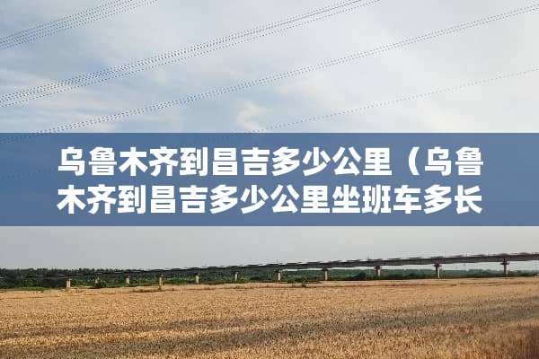 乌鲁木齐到昌吉多少公里（乌鲁木齐到昌吉多少公里坐班车多长时间）