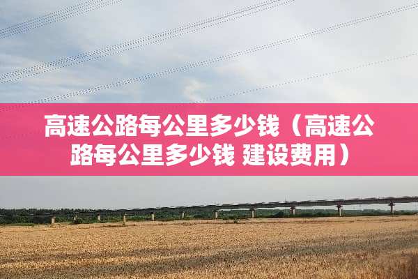 高速公路每公里多少钱（高速公路每公里多少钱 建设费用）